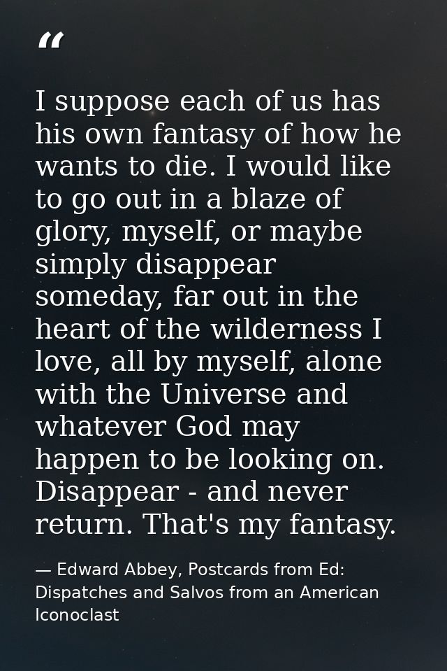I suppose each of us has his own fantasy of how he wants to die. I would like to go out in a blaze of glory, myself, or  — Edward Abbey, Postcards from Ed: Dispatches and Salvos from an American Iconoclast