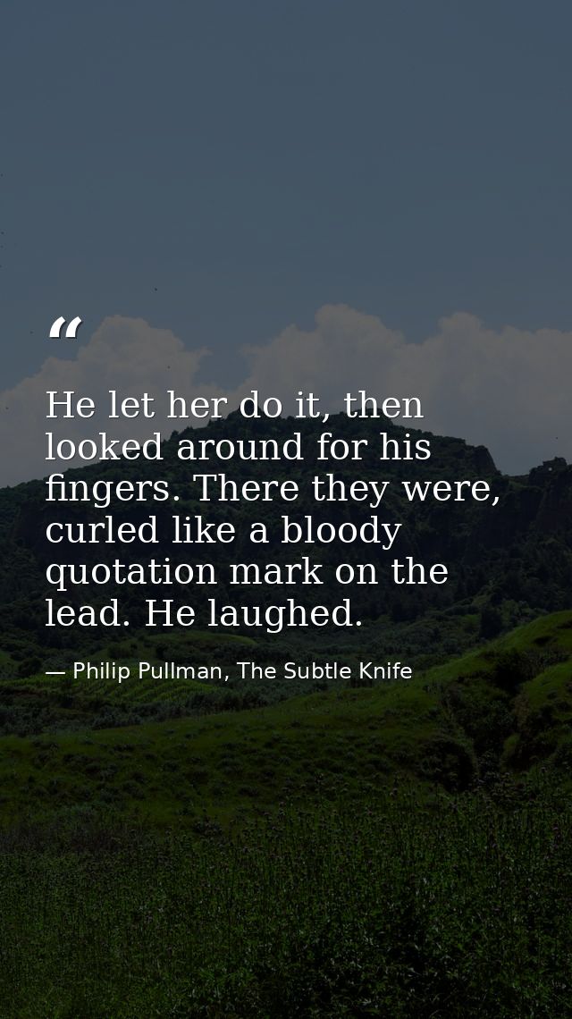 He let her do it, then looked around for his fingers. There they were, curled like a bloody quotation mark on the lead.  — Philip Pullman, The Subtle Knife