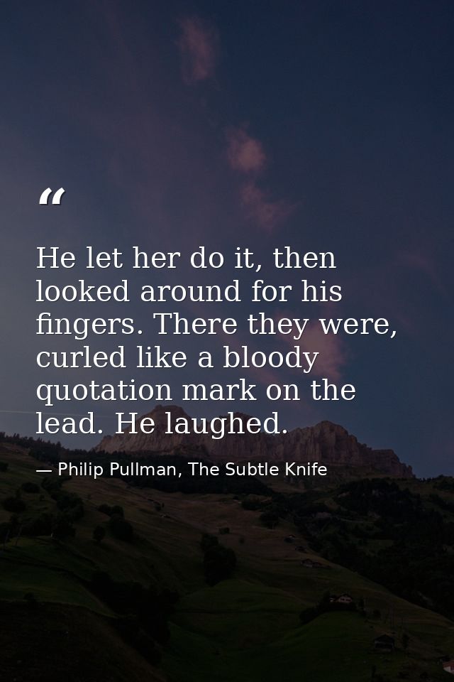 He let her do it, then looked around for his fingers. There they were, curled like a bloody quotation mark on the lead.  — Philip Pullman, The Subtle Knife