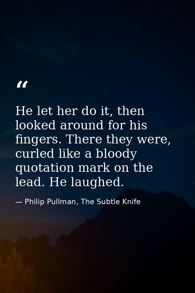 He let her do it, then looked around for his fingers. There they were, curled like a bloody quotation mark on the lead.  — Philip Pullman, The Subtle Knife