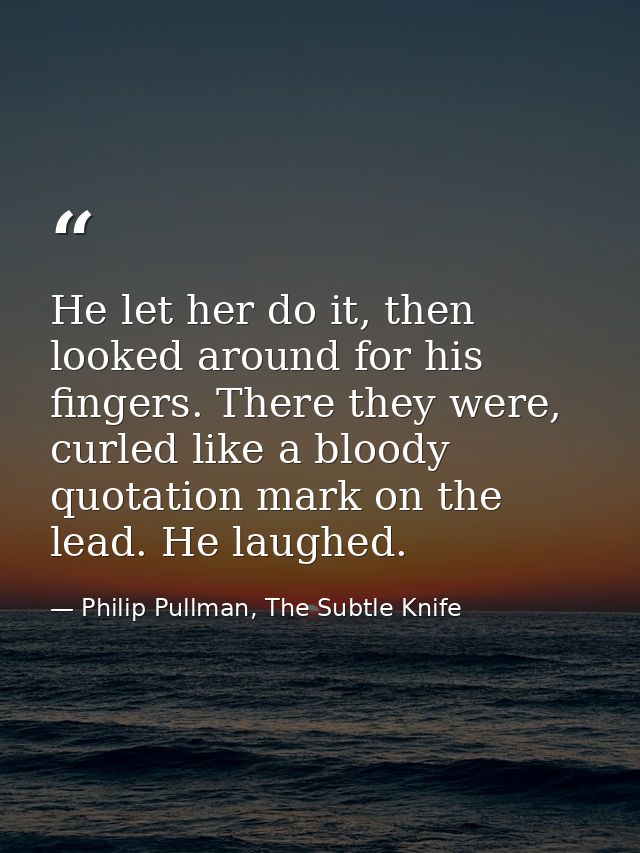 He let her do it, then looked around for his fingers. There they were, curled like a bloody quotation mark on the lead.  — Philip Pullman, The Subtle Knife