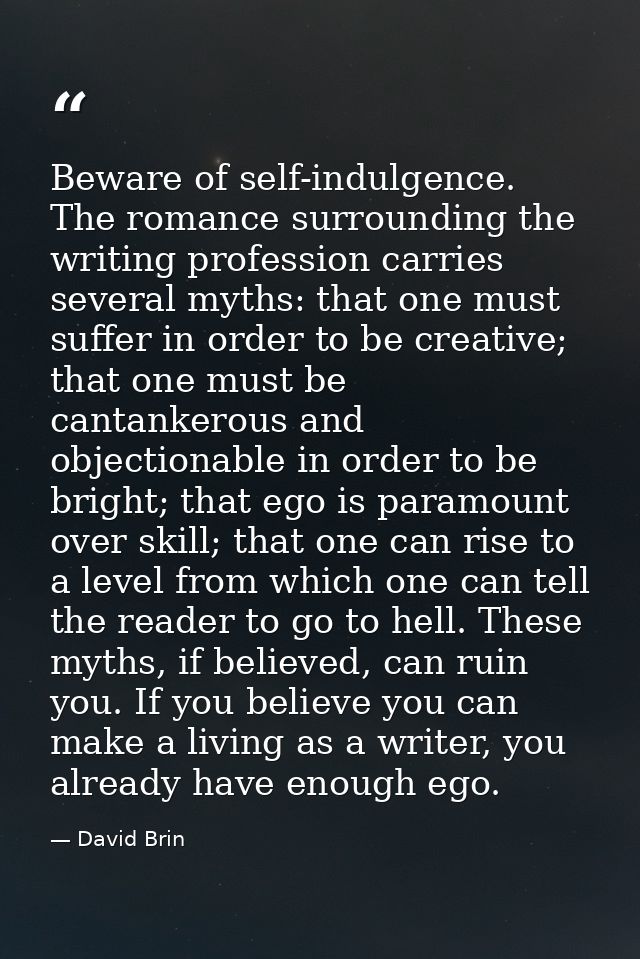 Beware of self-indulgence. The romance surrounding the writing profession carries several myths: that one must suffer in — David Brin