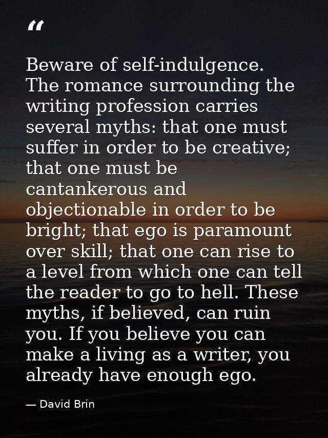 Beware of self-indulgence. The romance surrounding the writing profession carries several myths: that one must suffer in — David Brin