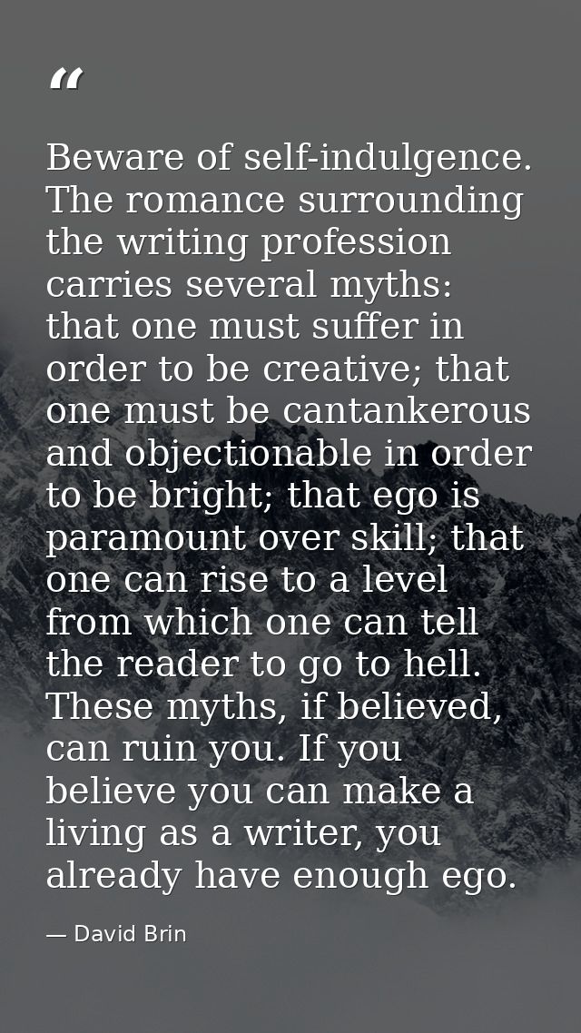 Beware of self-indulgence. The romance surrounding the writing profession carries several myths: that one must suffer in — David Brin