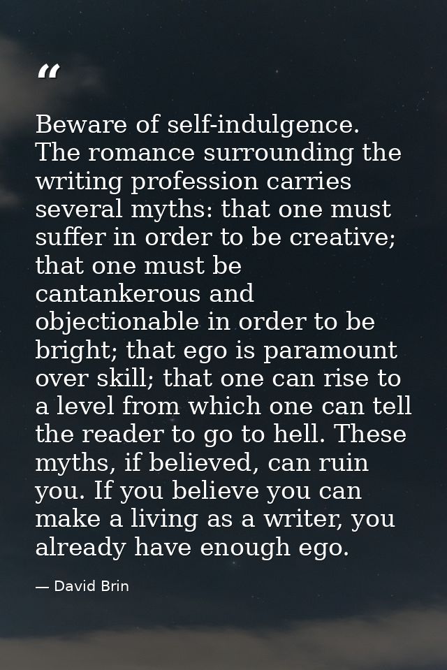 Beware of self-indulgence. The romance surrounding the writing profession carries several myths: that one must suffer in — David Brin