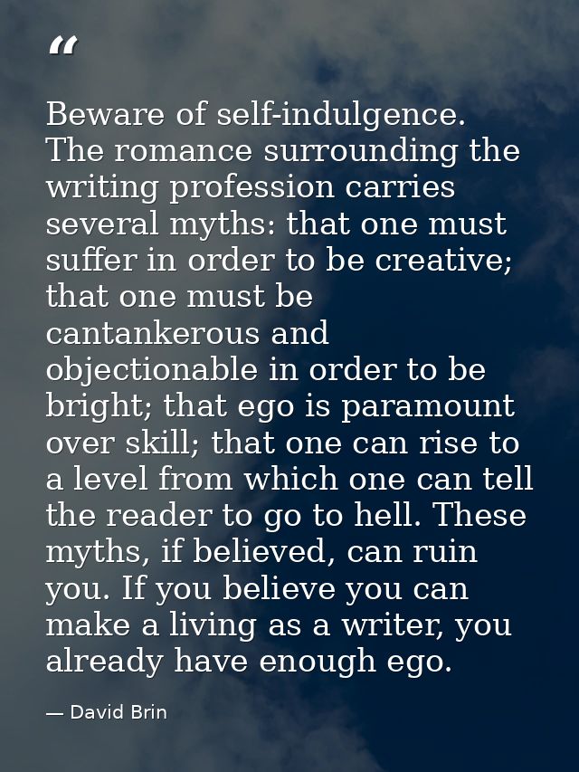 Beware of self-indulgence. The romance surrounding the writing profession carries several myths: that one must suffer in — David Brin