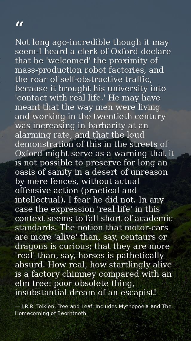 Not long ago-incredible though it may seem-I heard a clerk of Oxford declare that he 'welcomed' the proximity of mass-pr — J.R.R. Tolkien, Tree and Leaf: Includes Mythopoeia and The Homecoming of Beorhtnoth