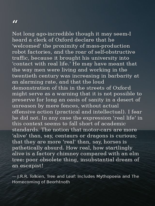 Not long ago-incredible though it may seem-I heard a clerk of Oxford declare that he 'welcomed' the proximity of mass-pr — J.R.R. Tolkien, Tree and Leaf: Includes Mythopoeia and The Homecoming of Beorhtnoth