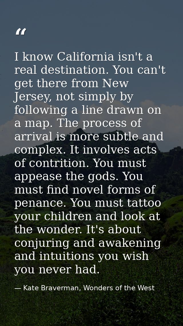 I know California isn't a real destination. You can't get there from New Jersey, not simply by following a line drawn on — Kate Braverman, Wonders of the West