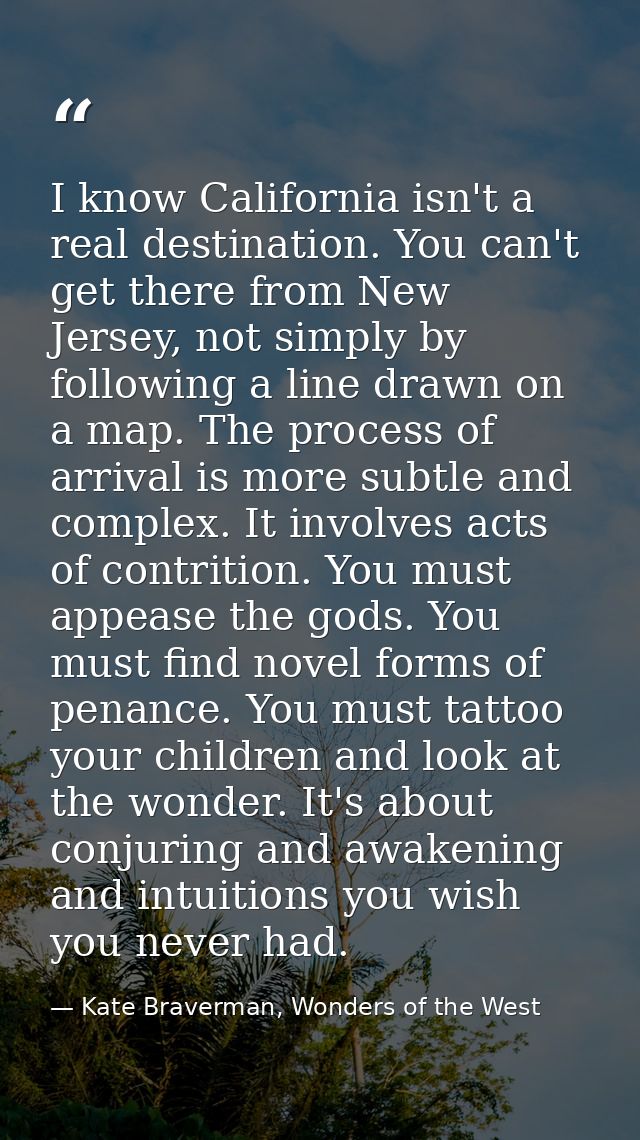 I know California isn't a real destination. You can't get there from New Jersey, not simply by following a line drawn on — Kate Braverman, Wonders of the West