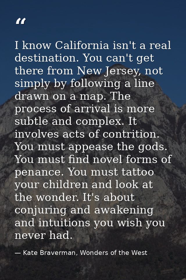 I know California isn't a real destination. You can't get there from New Jersey, not simply by following a line drawn on — Kate Braverman, Wonders of the West