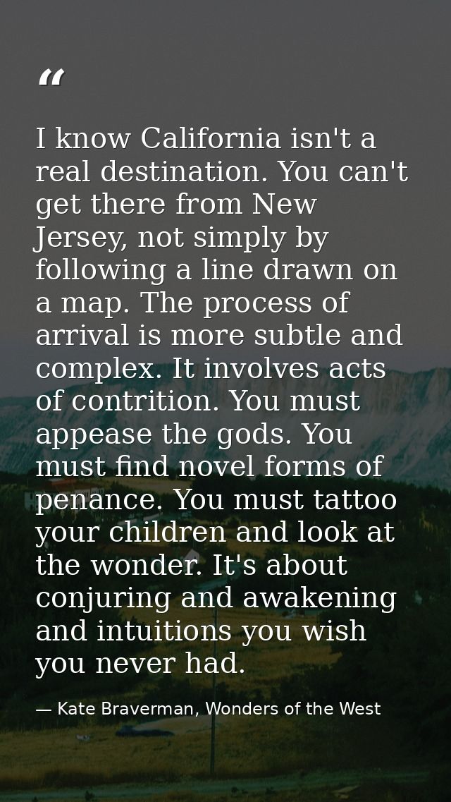 I know California isn't a real destination. You can't get there from New Jersey, not simply by following a line drawn on — Kate Braverman, Wonders of the West