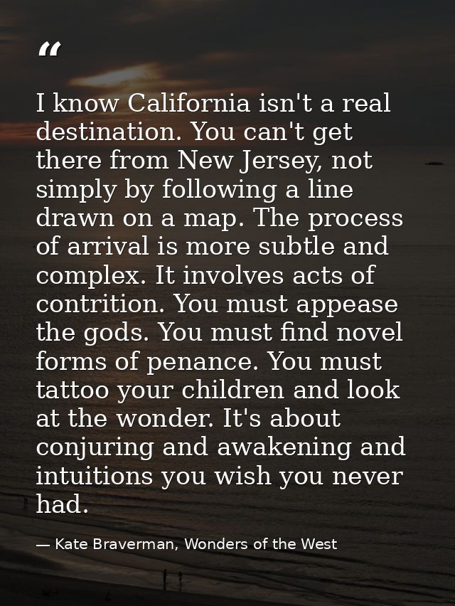 I know California isn't a real destination. You can't get there from New Jersey, not simply by following a line drawn on — Kate Braverman, Wonders of the West