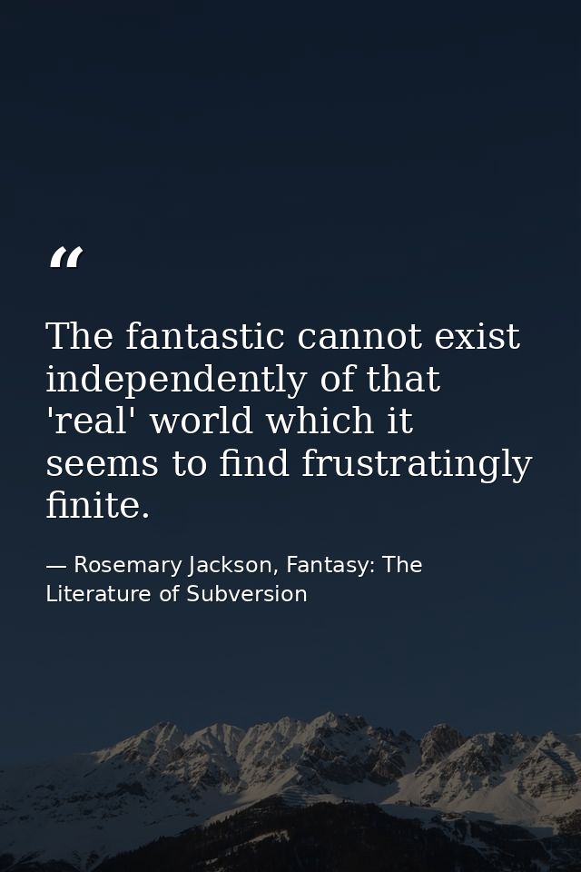 The fantastic cannot exist independently of that 'real' world which it seems to find frustratingly finite. — Rosemary Jackson, Fantasy: The Literature of Subversion