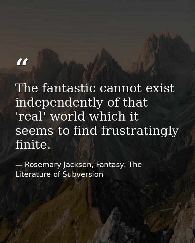 The fantastic cannot exist independently of that 'real' world which it seems to find frustratingly finite. — Rosemary Jackson, Fantasy: The Literature of Subversion