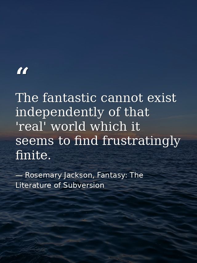 The fantastic cannot exist independently of that 'real' world which it seems to find frustratingly finite. — Rosemary Jackson, Fantasy: The Literature of Subversion