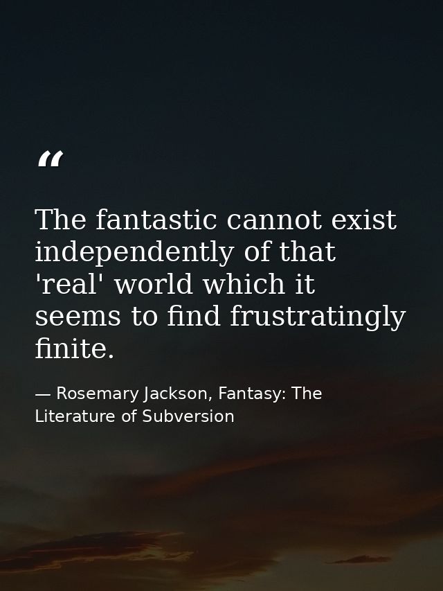 The fantastic cannot exist independently of that 'real' world which it seems to find frustratingly finite. — Rosemary Jackson, Fantasy: The Literature of Subversion