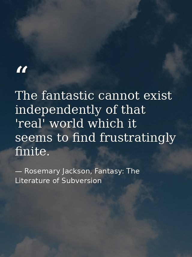 The fantastic cannot exist independently of that 'real' world which it seems to find frustratingly finite. — Rosemary Jackson, Fantasy: The Literature of Subversion