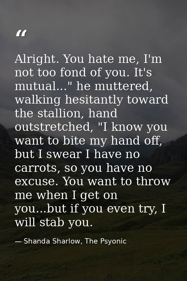 Alright. You hate me, I'm not too fond of you. It's mutual..." he muttered, walking hesitantly toward the stallion, hand — Shanda Sharlow, The Psyonic