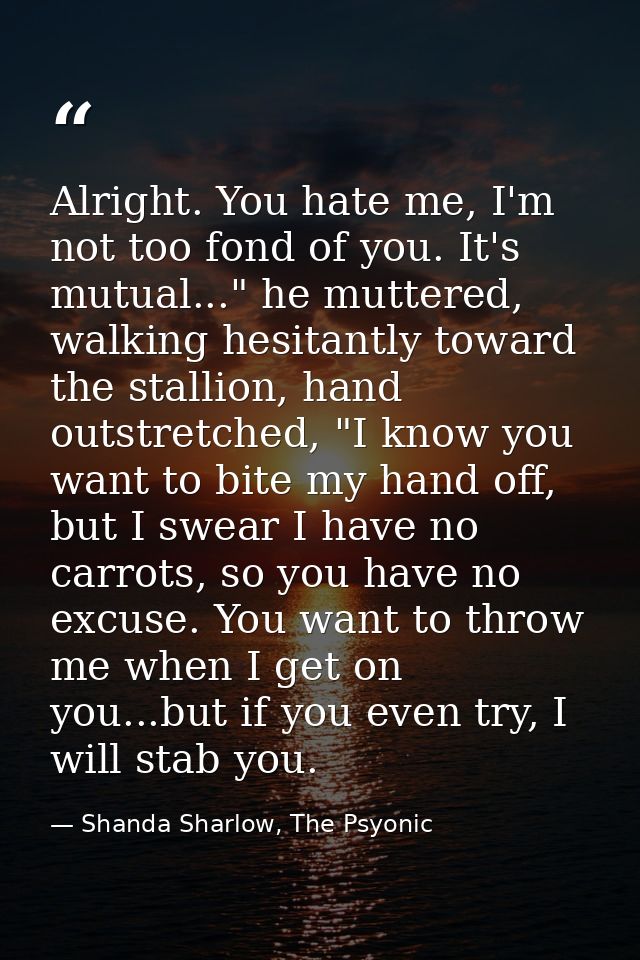 Alright. You hate me, I'm not too fond of you. It's mutual..." he muttered, walking hesitantly toward the stallion, hand — Shanda Sharlow, The Psyonic