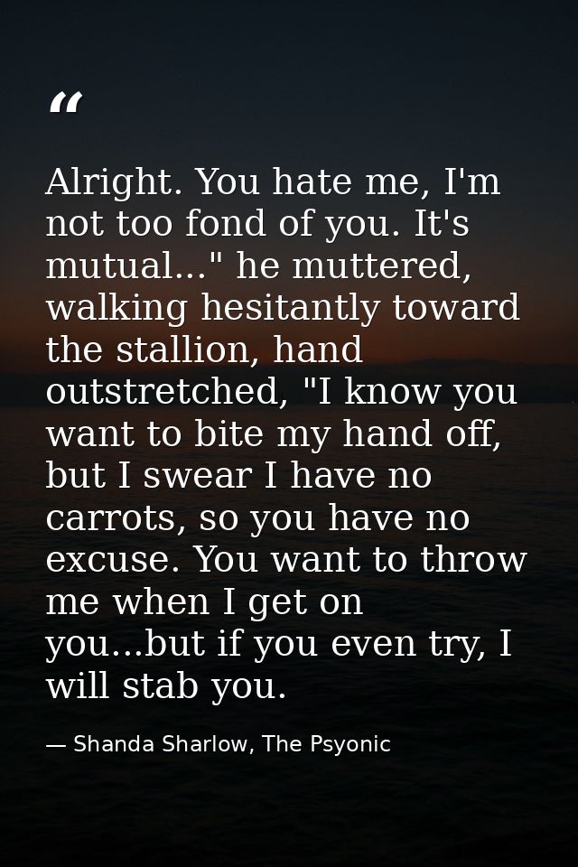 Alright. You hate me, I'm not too fond of you. It's mutual..." he muttered, walking hesitantly toward the stallion, hand — Shanda Sharlow, The Psyonic