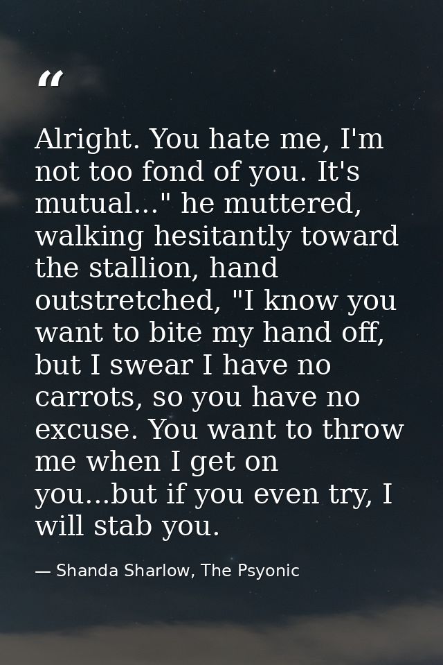 Alright. You hate me, I'm not too fond of you. It's mutual..." he muttered, walking hesitantly toward the stallion, hand — Shanda Sharlow, The Psyonic