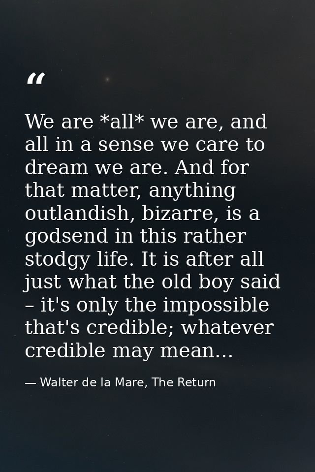 We are *all* we are, and all in a sense we care to dream we are. And for that matter, anything outlandish, bizarre, is a — Walter de la Mare, The Return