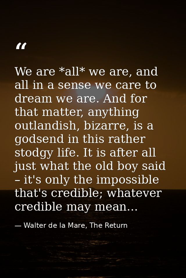 We are *all* we are, and all in a sense we care to dream we are. And for that matter, anything outlandish, bizarre, is a — Walter de la Mare, The Return