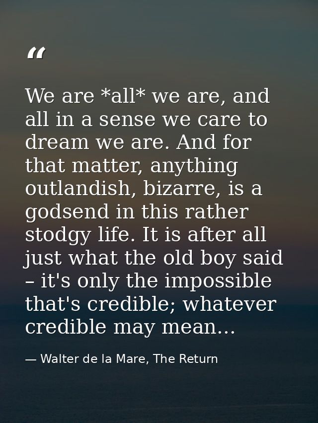 We are *all* we are, and all in a sense we care to dream we are. And for that matter, anything outlandish, bizarre, is a — Walter de la Mare, The Return