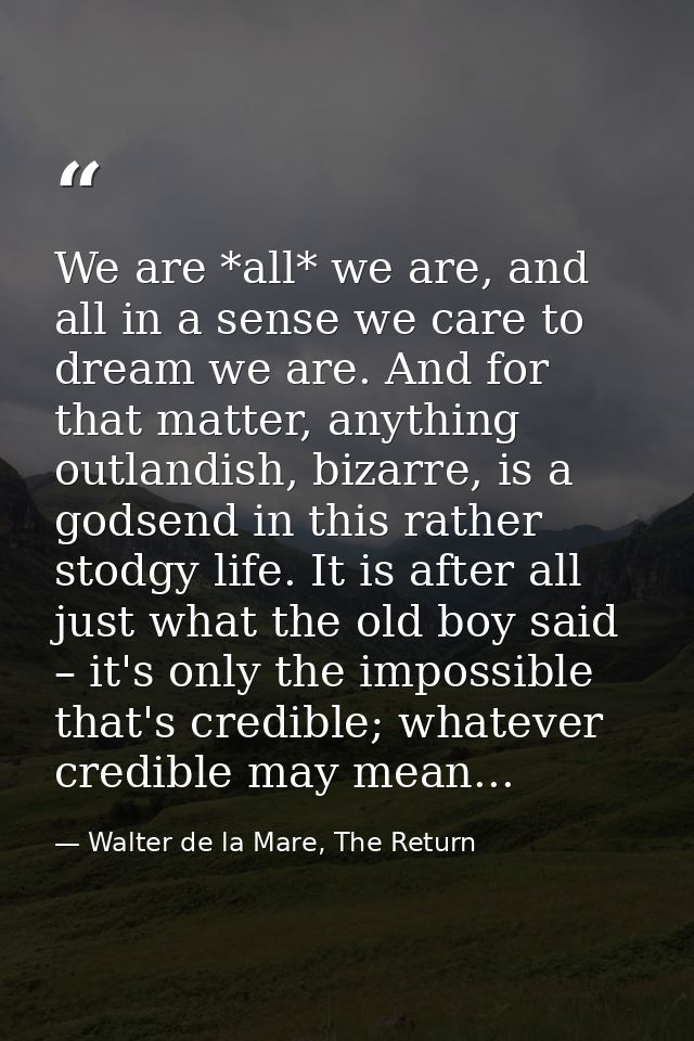 We are *all* we are, and all in a sense we care to dream we are. And for that matter, anything outlandish, bizarre, is a — Walter de la Mare, The Return