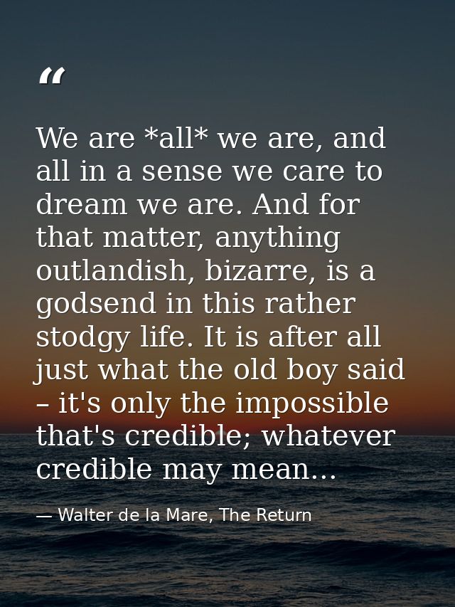 We are *all* we are, and all in a sense we care to dream we are. And for that matter, anything outlandish, bizarre, is a — Walter de la Mare, The Return