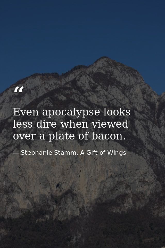 Even apocalypse looks less dire when viewed over a plate of bacon. — Stephanie Stamm, A Gift of Wings