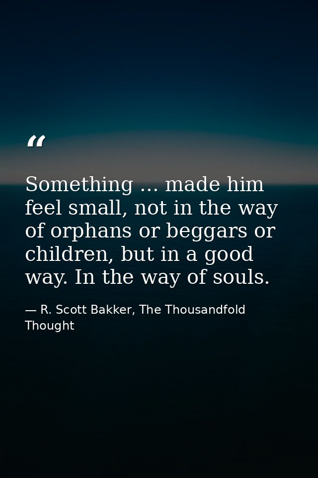 Something ... made him feel small, not in the way of orphans or beggars or children, but in a good way. In the way of so — R. Scott Bakker, The Thousandfold Thought