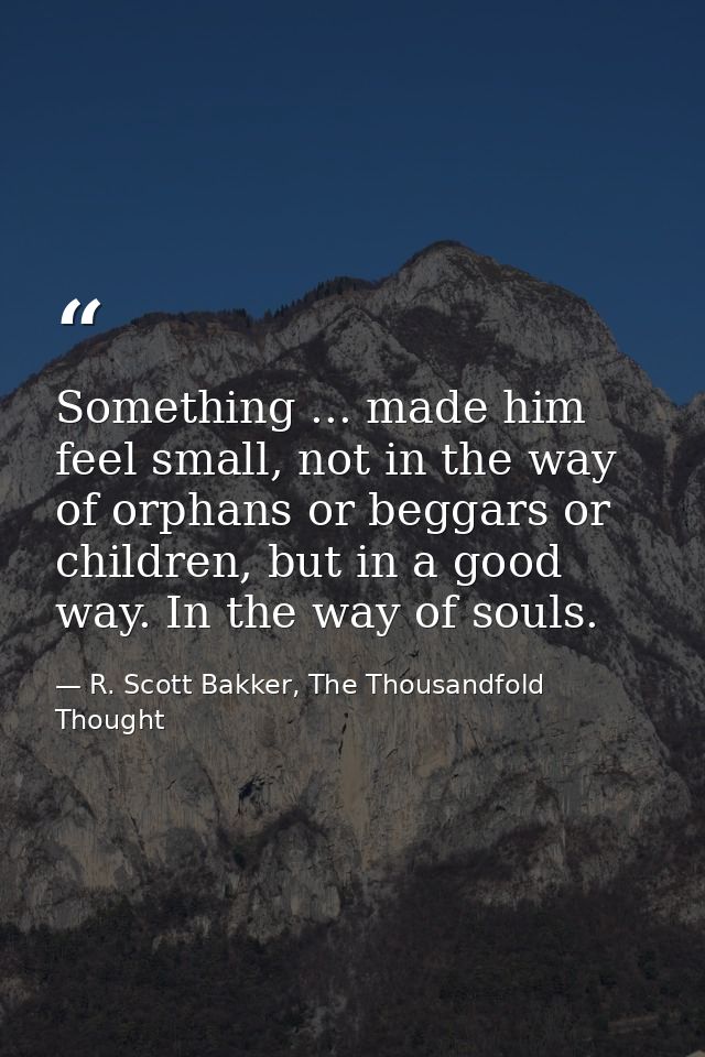 Something ... made him feel small, not in the way of orphans or beggars or children, but in a good way. In the way of so — R. Scott Bakker, The Thousandfold Thought