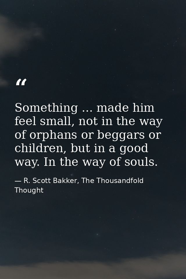 Something ... made him feel small, not in the way of orphans or beggars or children, but in a good way. In the way of so — R. Scott Bakker, The Thousandfold Thought