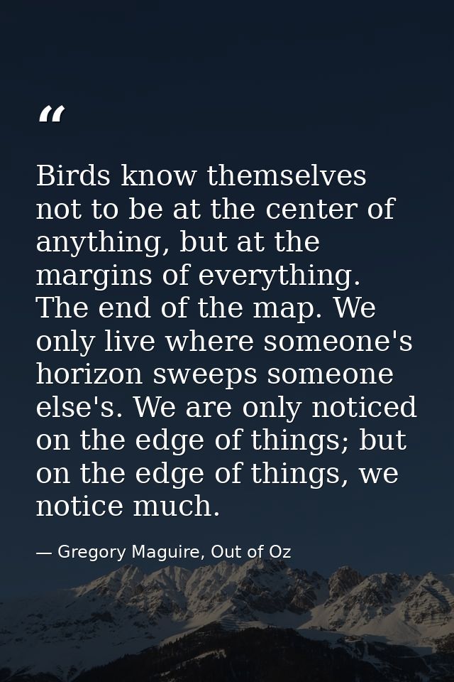 Birds know themselves not to be at the center of anything, but at the margins of everything. The end of the map. We only — Gregory Maguire, Out of Oz