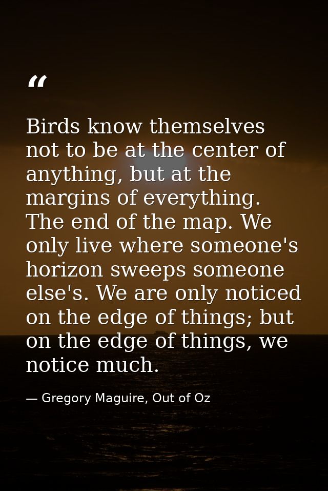 Birds know themselves not to be at the center of anything, but at the margins of everything. The end of the map. We only — Gregory Maguire, Out of Oz