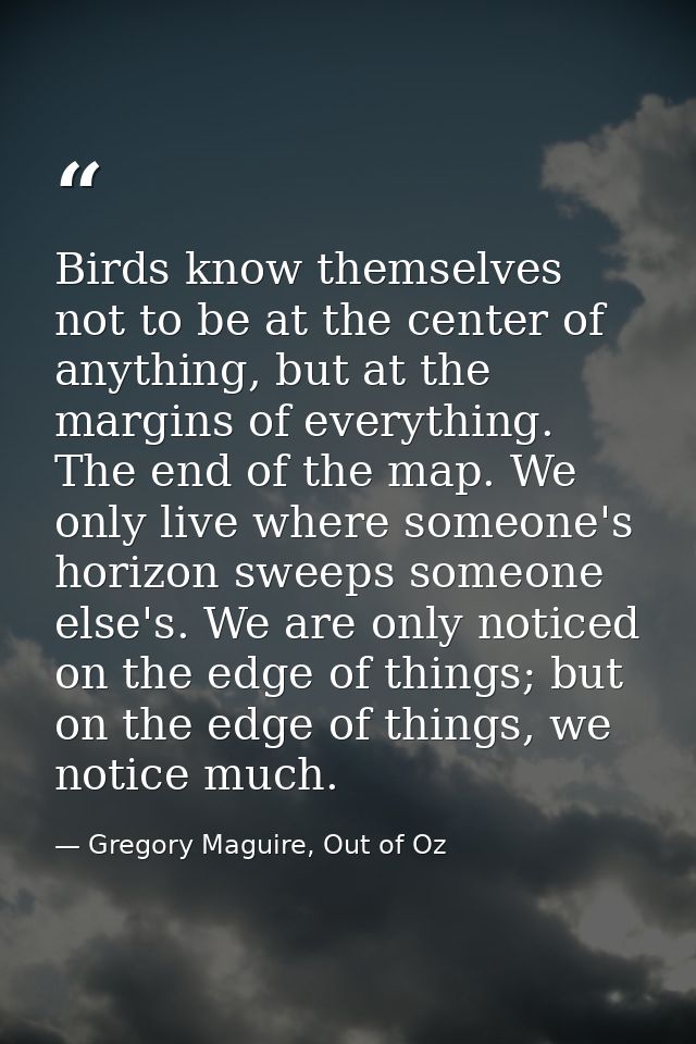 Birds know themselves not to be at the center of anything, but at the margins of everything. The end of the map. We only — Gregory Maguire, Out of Oz