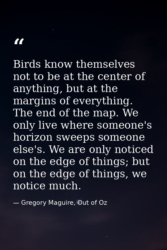Birds know themselves not to be at the center of anything, but at the margins of everything. The end of the map. We only — Gregory Maguire, Out of Oz