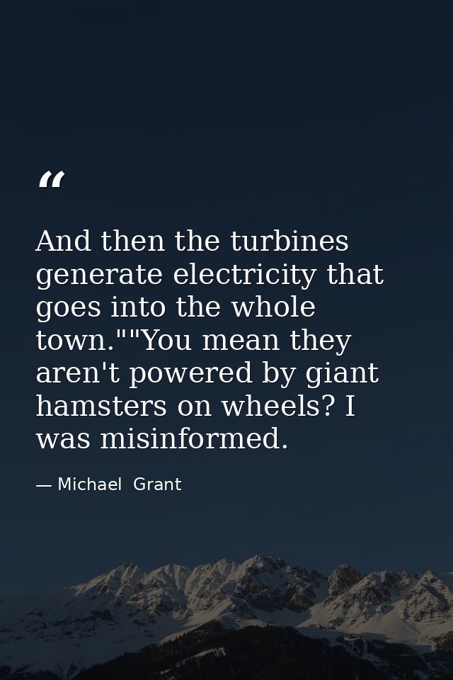 And then the turbines generate electricity that goes into the whole town.""You mean they aren't powered by giant hamster — Michael  Grant