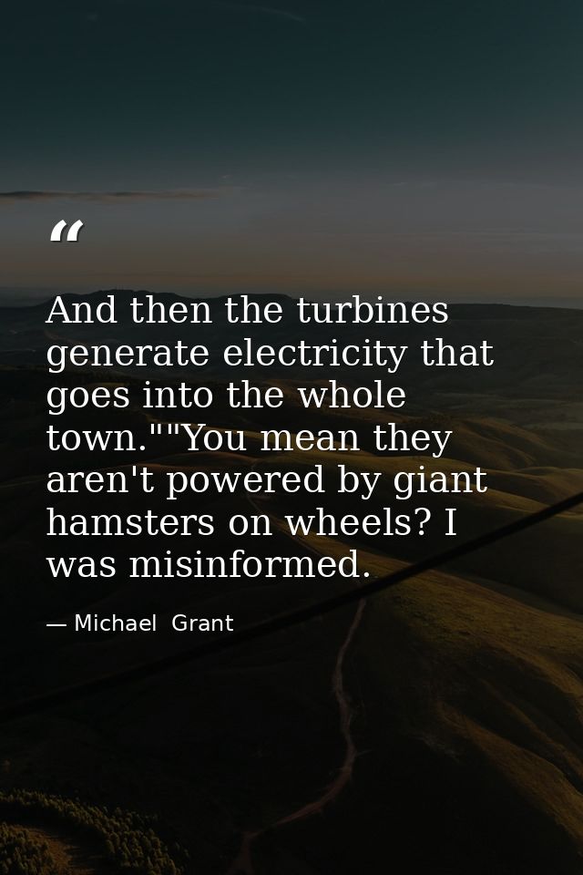 And then the turbines generate electricity that goes into the whole town.""You mean they aren't powered by giant hamster — Michael  Grant