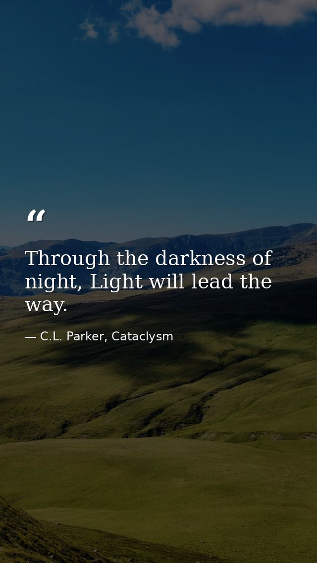 Through the darkness of night, Light will lead the way. — C.L. Parker, Cataclysm
