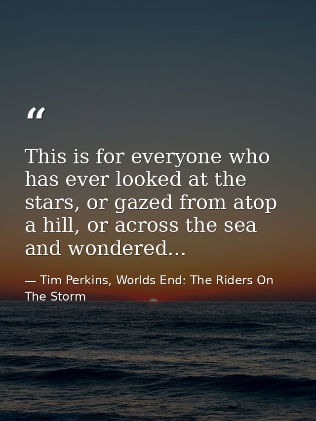 This is for everyone who has ever looked at the stars, or gazed from atop a hill, or across the sea and wondered... — Tim Perkins, Worlds End: The Riders On The Storm