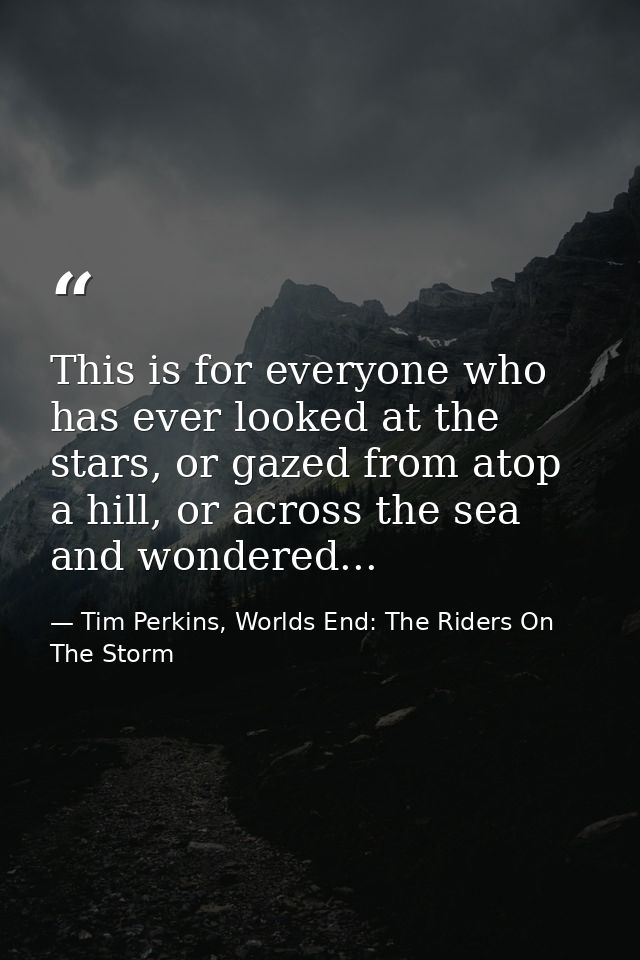This is for everyone who has ever looked at the stars, or gazed from atop a hill, or across the sea and wondered... — Tim Perkins, Worlds End: The Riders On The Storm