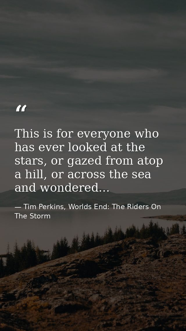This is for everyone who has ever looked at the stars, or gazed from atop a hill, or across the sea and wondered... — Tim Perkins, Worlds End: The Riders On The Storm
