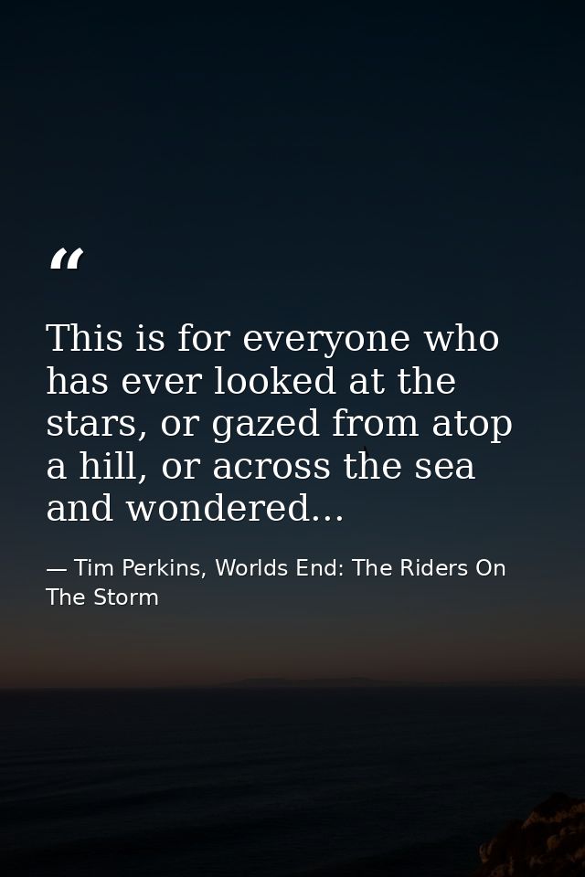 This is for everyone who has ever looked at the stars, or gazed from atop a hill, or across the sea and wondered... — Tim Perkins, Worlds End: The Riders On The Storm