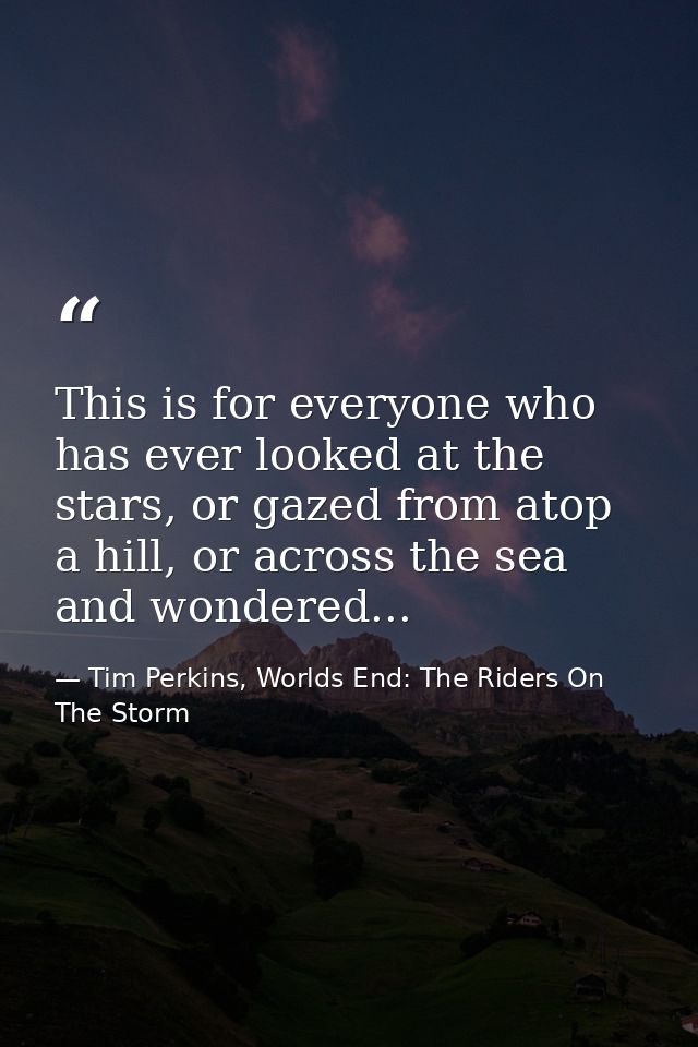This is for everyone who has ever looked at the stars, or gazed from atop a hill, or across the sea and wondered... — Tim Perkins, Worlds End: The Riders On The Storm