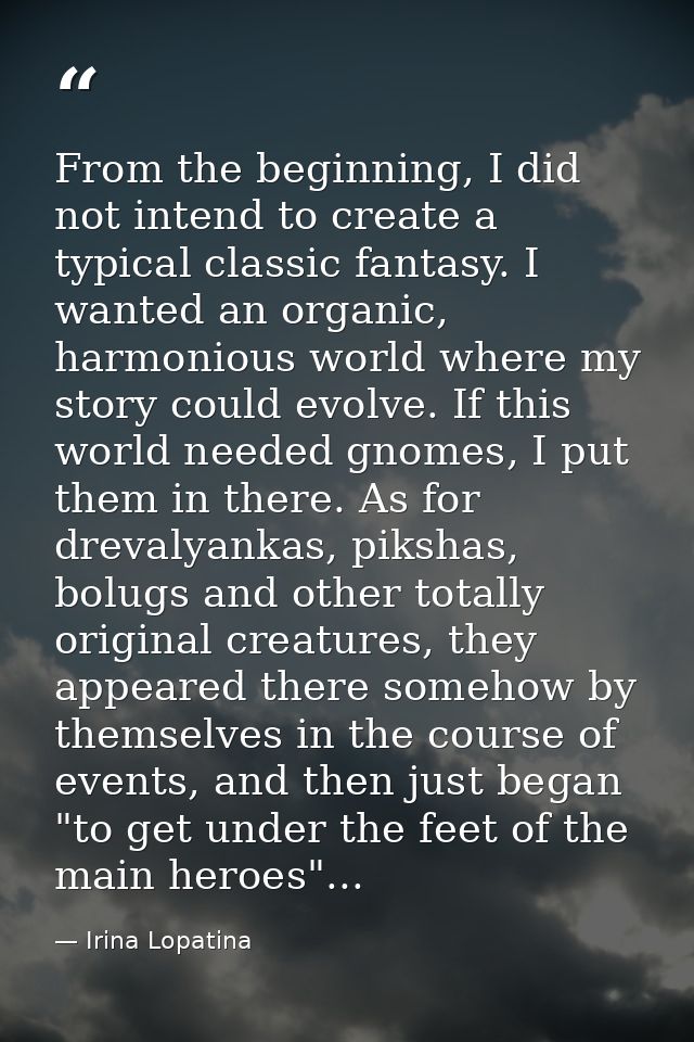 From the beginning, I did not intend to create a typical classic fantasy. I wanted an organic, harmonious world where my — Irina Lopatina