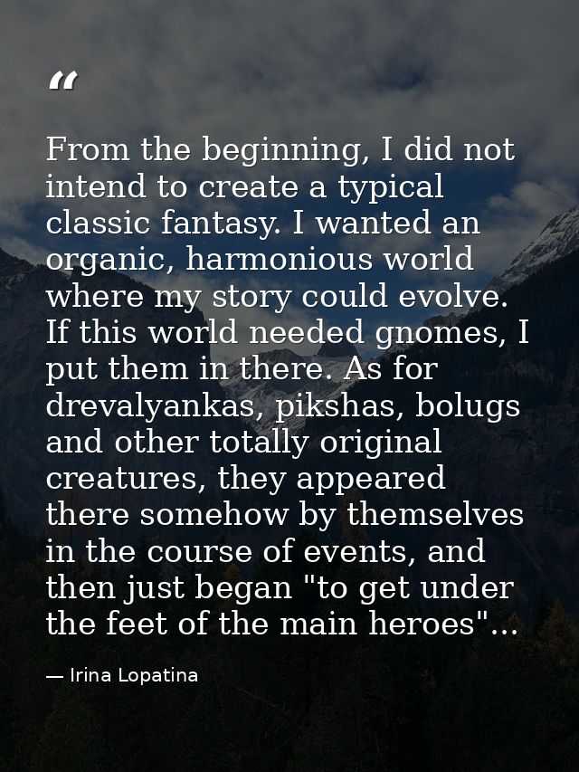 From the beginning, I did not intend to create a typical classic fantasy. I wanted an organic, harmonious world where my — Irina Lopatina