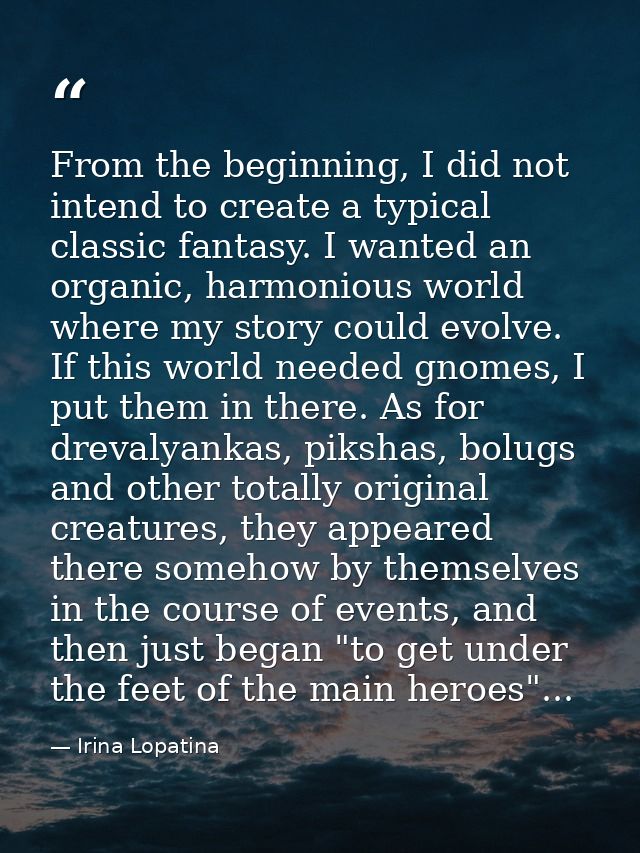 From the beginning, I did not intend to create a typical classic fantasy. I wanted an organic, harmonious world where my — Irina Lopatina